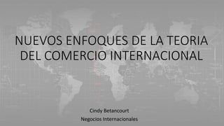 NUEVOS ENFOQUES DE LA TEORIA
DEL COMERCIO INTERNACIONAL
Cindy Betancourt
Negocios Internacionales
 