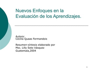 Nuevos Enfoques en la Evaluación de los Aprendizajes. Autora: Cecilia Quaas Fermandois  Resumen-síntesis elaborado por  Msc. Lilly Soto Vásquez Guatemala,2004 