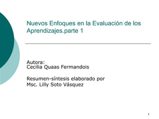 Nuevos Enfoques en la Evaluación de los Aprendizajes.parte 1 Autora: Cecilia Quaas Fermandois  Resumen-síntesis elaborado por  Msc. Lilly Soto Vásquez 
