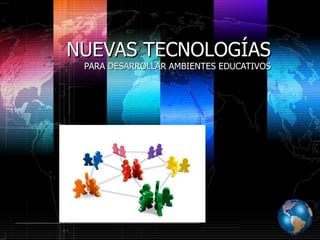 NUEVAS TECNOLOGÍAS PARA DESARROLLAR AMBIENTES EDUCATIVOS 