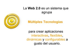 La  Web 2.0  es un sistema que agrupa  Múltiples Tecnologías   para crear aplicaciones  interactivas ,  flexibles ,  dinámicas  y  configurables  a gusto del usuario. 