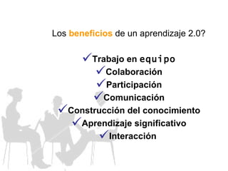 Los  beneficios  de un aprendizaje 2.0? Trabajo en  equipo Colaboración Participación Comunicación Construcción del conocimiento Aprendizaje significativo Interacción  