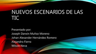 NUEVOS ESCENARIOS DE LAS
TIC
Presentado por:
Joseph Darwin Muñoz Moreno
Johan Alexander Hernández Romero
Alejandro Fierro
Wilson Neva
 