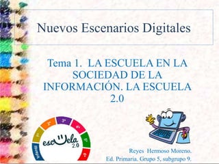 Nuevos Escenarios Digitales
Tema 1. LA ESCUELA EN LA
SOCIEDAD DE LA
INFORMACIÓN. LA ESCUELA
2.0
Reyes Hermoso Moreno.
Ed. Primaria. Grupo 5, subgrupo 9.
 