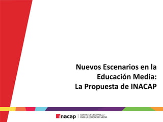 Nuevos Escenarios en la
Educación Media:
La Propuesta de INACAP
 