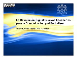 La Revolución Digital: Nuevos Escenarios
para la Comunicación y el Periodismo
Por: C.S. Luis Fernando Muñoz Roldán
 