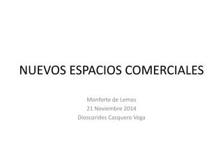 NUEVOS ESPACIOS COMERCIALES 
Monforte de Lemos 
21 Noviembre 2014 
Dioscorides Casquero Vega 
 