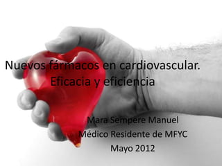 Nuevos fármacos en cardiovascular.
       Eficacia y eficiencia

             Mara Sempere Manuel
            Médico Residente de MFYC
                   Mayo 2012
 