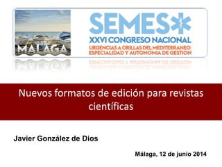 Nuevos formatos de edición para revistas
científicas
Javier González de Dios
Málaga, 12 de junio 2014
 