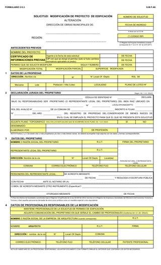 FORMULARIO 2-5.3. S.M.P.Alt.
ALTERACIÓN
DIRECCIÓN DE OBRAS MUNICIPALES DE:
ANTECEDENTES PREVIOS
NOMBRE DEL PROYECTO
Vigente a la fecha de esta solicitud DE FECHA
PERMISO QUE SE SOLICITA MODIFICAR SIGLA Y NÚMERO DE FECHA
MODIFICACIÓN TOTAL
1 DATOS DE LA PROPIEDAD
N°
Manzana Lote
2 DECLARACIÓN JURADA DEL PROPIETARIO (Según Art. 1.2.2. OGUC)
CÉDULA DE IDENTIDAD N° DECLARA
BAJO SU RESPONSABILIDAD SER PROPIETARIO (O REPRESENTANTE LEGAL DEL PROPIETARIO) DEL BIEN RAÍZ UBICADO EN
N° LOCAL/OFICINA/DEPTO
ROL DEL AVALÚO N° DE LA COMUNA DE INSCRITO A FOJAS
N° DEL AÑO DEL REGISTRO DE PROPIEDAD DEL CONSERVADOR DE BIENES RAÍCES DE
EN EL CUAL SE EMPLAZA EL PROYECTO PARA QUE EL QUE SE PRESENTA ESTA SOLICITUD.
ADJUNTA PLANO TOPOGRÁFICO :SOLO EN LA EVENTUALIDAD QUE SE ACOMPAÑE DICHO PLANO. Art. 1.4.8. OGUC SÍ NO
DENOMINADO:
ELABORADO POR :
3 DATOS DEL PROPIETARIO
NOMBRE O RAZÓN SOCIAL DEL PROPIETARIO
REPRESENTANTE LEGAL DEL PROPIETARIO
DIRECCIÓN: Nombre de la vía N° Local/ Of/ Depto Localidad
PERSONERÍA DEL REPRESENTANTE LEGAL : SE ACREDITA MEDIANTE
DE FECHA Y REDUCIDA A ESCRITURA PÚBLICA
CON FECHA ANTE EL NOTARIO SR (A)
O BIEN, SE ACREDITA MEDIANTE OTRO INSTRUMENTO (Especificar)*:
OTORGADO MEDIANTE DE FECHA
4 DATOS DE PROFESIONALES RESPONSABLES DE LA MODIFICACIÓN
MANTIENE PROFESIONALES DE LA SOLICITUD DE PERMISO DE EDIFICACIÓN
ADJUNTA COMUNICACIÓN DEL PROPIETARIO EN QUE SEÑALE EL CAMBIO DE PROFESIONALES (Conforme Art. 5.1.20. OGUC)
NOMBRE O RAZÓN SOCIAL DE LA EMPRESA DE ARQUITECTURA (cuando corresponda)
NOMBRE ARQUITECTO
DIRECCIÓN / nombre de la vía N° Local/ Of/ Depto
NOTA:DE HABER MÁS DE UN PROFESIONAL RESPONSABLE, ADJUNTAR DOCUMENTO CON FORMATO SIMILAR AL ANTERIOR QUE CONTENGA LOS DATOS NECESARIOS.
(*) Para los efectos de Sociedades constituidas bajo el Régimen Simplificado de la Ley 20.659 de 2013, inscritas en el Registro de Empresas y Sociedades del Ministerio de Economía, Fomento y
Turismo, o bien aquellas personerías derivadas de otros actos jurídicos como un mandato especial u otro equivalente.
R.U.T. FIRMA DEL PROPIETARIO
R.U.T.
COMUNA CORREO ELECTRÓNICO TELÉFONO FIJO TELÉFONO CELULAR
(*) Registro de Proyecto Inmobiliario (cuando
corresponda Art 7° D.S. N° 167 de 2016 MTT)
SOLICITUD: MODIFICACIÓN DE PROYECTO DE EDIFICACIÓN NÚMERO DE SOLICITUD
FECHA DE INGRESO
REGIÓN:
(*) CODIGO RPI
A llenar por la D.O.M
MODIFICACIÓN PARCIAL SUPERFICIE MODIFICADA
DIRECCIÓN ; Nombre vía N° Local/ Of /Depto ROL SII
CERTIFICADO DE
INFORMACIONES PREVIAS CIP con que se otorgó el permiso (solo si hubo cambios
normativos aplicables al predio)
DE FECHA
Población / Villa /Loteo LOCALIDAD PLANO DE LOTEO Nº
DE PROFESIÓN:
NOTA Puntos 2 y 3: De existir dos o más propietarios y/o dos o más bienes raíces, se deberá acompañar hoja adjunta con los datos y formas correspondientes.
PERSONA NATURAL O REPRESENTANTE
LEGAL
R.U.T.
R.U.T. FIRMA
COMUNA
TELÉFONO FIJO TELÉFONO CELULAR PATENTE PROFESIONAL
CORREO ELECTRÓNICO
 