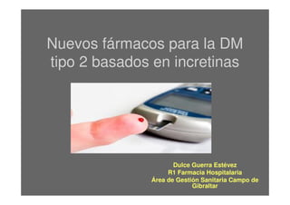 Nuevos fármacos para la DM
tipo 2 basados en incretinas
Dulce Guerra Estévez
R1 Farmacia Hospitalaria
Área de Gestión Sanitaria Campo de
Gibraltar
 