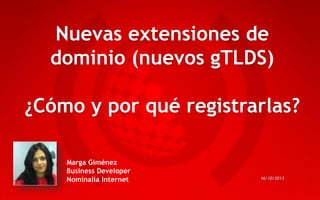 Nuevas extensiones de
dominio (nuevos gTLDS)
¿Cómo y por qué registrarlas?
Marga Giménez
Business Developer
Nominalia Internet

16/10/2013

 