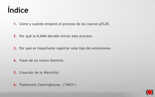 Índice
1. Cómo y cuándo empezó el proceso de los nuevos gTLDS
2. Por qué la ICANN decidió iniciar este proceso
3. Por qué ...