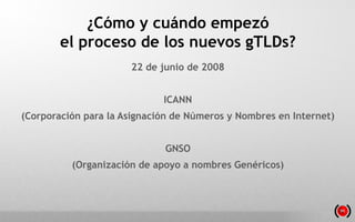 ¿Cómo y cuándo empezó
el proceso de los nuevos gTLDs?
22 de junio de 2008
ICANN

(Corporación para la Asignación de Número...