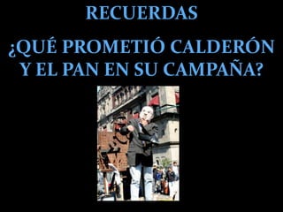 RECUERDAS¿QUÉ PROMETIÓ CALDERÓN Y EL PAN EN SU CAMPAÑA?