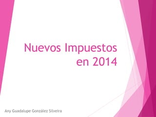 Nuevos Impuestos 
en 2014 
Any Guadalupe González Silveira 
 