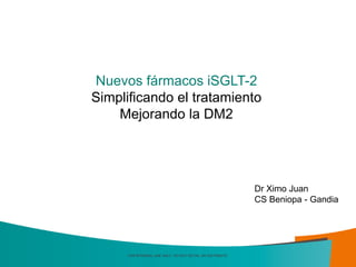FOR INTERNAL USE ONLY, DO NOT DETAIL OR DISTRIBUTE
Nuevos fármacos iSGLT-2
Simplificando el tratamiento
Mejorando la DM2
Dr Ximo Juan
CS Beniopa - Gandia
 