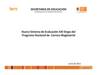 SECRETARIA DE EDUCACION
COORDINACION DE CARRERA MAGISTERIAL
Nuevo Sistema de Evaluación XXI Etapa del
Programa Nacional de Carrera Magisterial
Secretaría de Educación
Junio de 2011
 