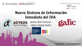 Nuevo Sistema de Información
Inmediata del IVA
Ignacio Ibeas (Acysos)
Albert Cabedo (Gafic)
X Jornadas 2017 Barcelona, 1-2 de Junio de 2017
#jornadasOdoo - www.jornadasodoo.com
 
