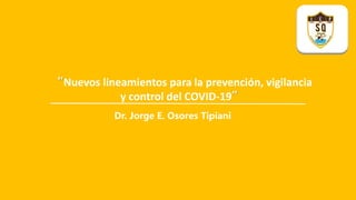 “Nuevos lineamientos para la prevención, vigilancia
y control del COVID-19”
Dr. Jorge E. Osores Tipiani
 