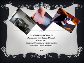 NUEVOS MATERIALES
Presentado por: Laura Alvarado
Curso: 1001
Materia: Tecnología e Informática
Profesor: Cediel Romero
2015
 