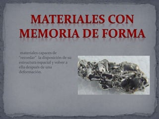 materiales capaces de
“recordar” la disposición de su
estructura espacial y volver a
ella después de una
deformación.
 