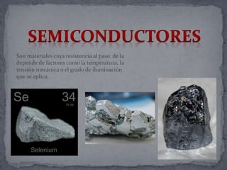 Son materiales cuya resistencia al paso de la
depende de factores como la temperatura, la
tensión mecánica o el grado de iluminación
que se aplica.
 