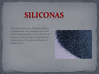 Son materiales muy flexibles, ligeros
y moldeables. Son aislantes del calor
y de la electricidad y no les afectan ni
el agua, ni las grandes variaciones de
temperatura. No sufren rechazo en
tejidos vivos.
 