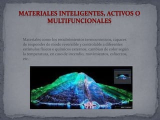 Materiales como los recubrimientos termocrómicos, capaces
de responder de modo reversible y controlable a diferentes
estímulos físicos o químicos externos, cambian de color según
la temperatura, en caso de incendio, movimientos, esfuerzos,
etc.
 