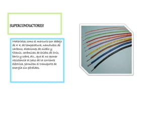 SUPERCONDUCTORES!
Materiales como el mercurio por debajo
de 4 K de temperatura, nanotubos de
carbono, aleaciones de niobio y
titanio, cerámicas de óxidos de itrio,
bario y cobre, etc., que al no oponer
resistencia al paso de la corriente
eléctrica, permiten el transporte de
energía sin pérdidas.
 