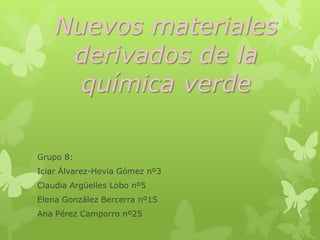 Nuevos materiales
derivados de la
química verde
Grupo 8:
Iciar Álvarez-Hevia Gómez nº3
Claudia Argüelles Lobo nº5
Elena González Bercerra nº15
Ana Pérez Camporro nº25
 