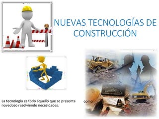 NUEVAS TECNOLOGÍAS DE
CONSTRUCCIÓN
La tecnología es todo aquello que se presenta
novedoso resolviendo necesidades.
como
 