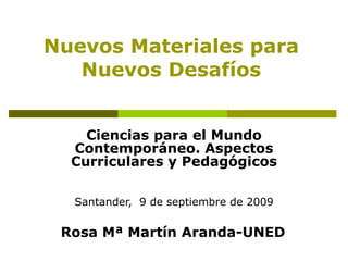 Nuevos Materiales para Nuevos Desafíos Ciencias para el Mundo Contemporáneo. Aspectos Curriculares y Pedagógicos Santander,  9 de septiembre de 2009 Rosa Mª Martín Aranda-UNED 