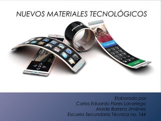 NUEVOS MATERIALES TECNOLÓGICOS

Elaborado por:
Carlos Eduardo Flores Lavariega
Alaide Barrera Jiménez
Escuela Secundaria Técnica no. 144

 