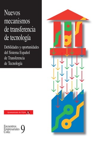 Nuevos
mecanismos
de transferencia
de tecnología
Debilidades y oportunidades
del Sistema Español
de Transferencia
de Tecnología




  Ayuntamiento de Gijón




Encuentros
Empresariales
Cotec            9
 