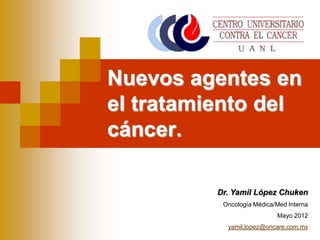 Dr. Yamil López Chuken
Oncología Médica/Med Interna
Mayo 2012
yamil.lopez@oncare.com.mx
Nuevos agentes en
el tratamiento del
cáncer.
 