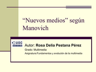 “ Nuevos medios” según Manovich Autor:  Rosa Delia Pestana Pérez Grado: Multimedia Asignatura:Fundamentos y evolución de la multimedia 
