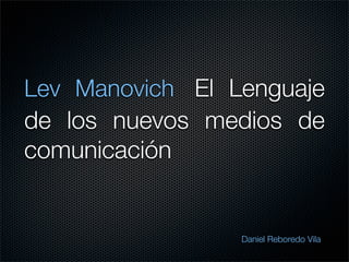 Lev Manovich El Lenguaje
de los nuevos medios de
comunicación 


                 Daniel Reboredo Vila
 