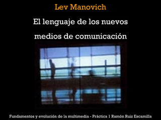 Lev Manovich El lenguaje de los nuevos medios de comunicación Fundamentos y evolución de la multimedia - Práctica 1 Ramón Ruiz Escamilla 