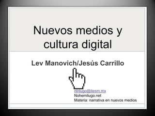Nuevos medios y cultura digital Lev Manovich/Jesús Carrillo nlnlugo@itesm.mx Nohemilugo.net Materia: narrativa en nuevos medios 
