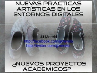 Nuevas prácticas artísticas en los entornos digitales  ¿nuevos proyectos académicos?  JJ Merelo http://facebook.com/jjmerelo http://twitter.com/jjmerelo   