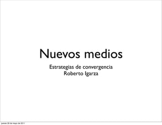 Nuevos medios
                             Estrategias de convergencia
                                   Roberto Igarza




jueves 26 de mayo de 2011
 