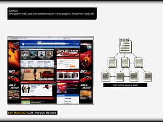 Ejemplo:
Una pagina web, que esta compuesta por varias paginas, imágenes, audio,etc.




                                                                              Estructura pagina web




LEV_MANOVICH LOS_NUEVOS_MEDIOS
 