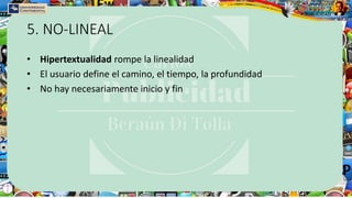 5. NO-LINEAL
• Hipertextualidad rompe la linealidad
• El usuario define el camino, el tiempo, la profundidad
• No hay necesariamente inicio y fin
 
