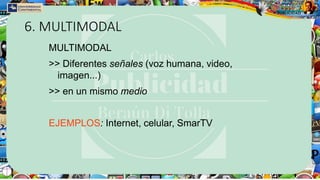 6. MULTIMODAL
MULTIMODAL
>> Diferentes señales (voz humana, video,
imagen...)
>> en un mismo medio
EJEMPLOS: Internet, celular, SmarTV
 