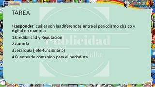 TAREA
•Responder: cuáles son las diferencias entre el periodismo clásico y
digital en cuanto a
1.Credibilidad y Reputación
2.Autoría
3.Jerarquía (jefe-funcionario)
4.Fuentes de contenido para el periodista
 