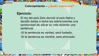 Calentamiento – ¿Quién sobrevive?
Ejercicio:
El rey del país Zeta derrotó al país Alpha y
decidió darles a todos los sobrevivientes una
oportunidad de salvar su vida diciendo una
sentencia:
-Si la sentencia es verdad, será fusilado;
-Si la sentencia es mentira, será ahorcado.
 