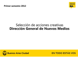 Primer semestre 2012




         Selección de acciones creativas
     Dirección General de Nuevos Medios
 