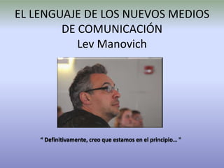 EL LENGUAJE DE LOS NUEVOS MEDIOS
        DE COMUNICACIÓN
           Lev Manovich




    “ Definitivamente, creo que estamos en el principio… "
 