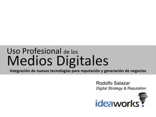 Uso Profesional de los
Medios Digitales
Integración de nuevas tecnologías para reputación y generación de negocios

                                              Rodolfo Salazar
                                              Digital Strategy & Reputation
                                              Ideaworks
 